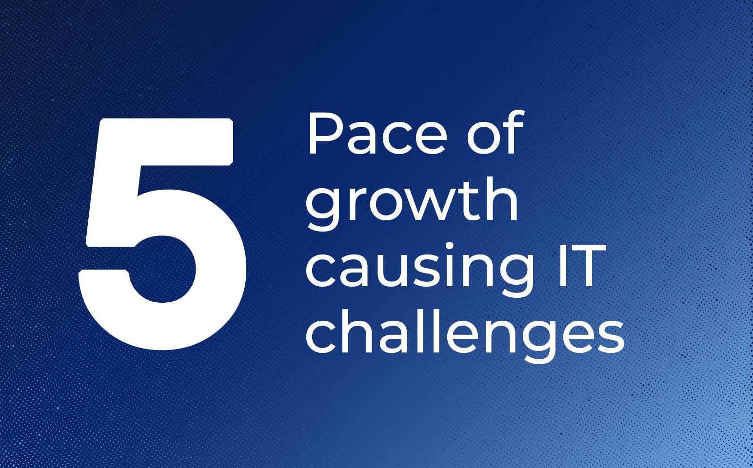 Challenge 5 – Pace of growth causing IT challenges